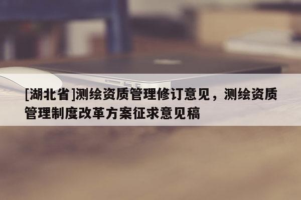 [湖北省]測繪資質管理修訂意見，測繪資質管理制度改革方案征求意見稿