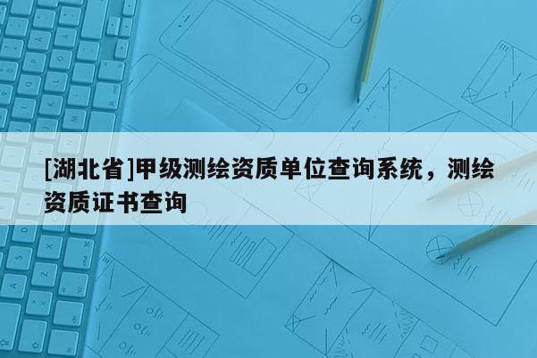 [湖北省]甲級(jí)測(cè)繪資質(zhì)單位查詢系統(tǒng)，測(cè)繪資質(zhì)證書查詢