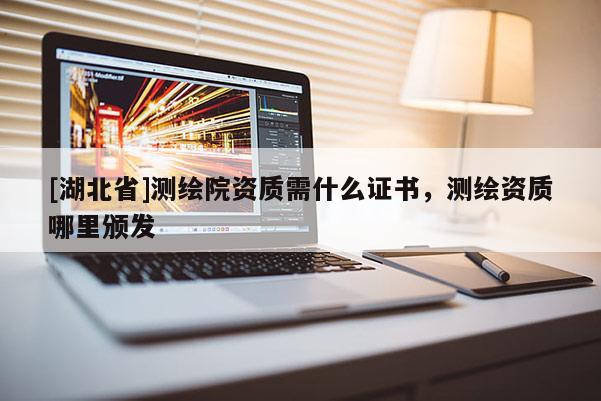 [湖北省]測繪院資質(zhì)需什么證書，測繪資質(zhì)哪里頒發(fā)