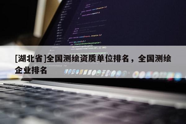 [湖北省]全國測繪資質單位排名，全國測繪企業排名