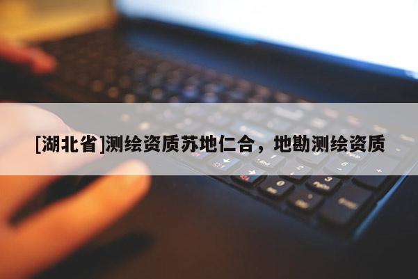 [湖北省]測繪資質蘇地仁合，地勘測繪資質