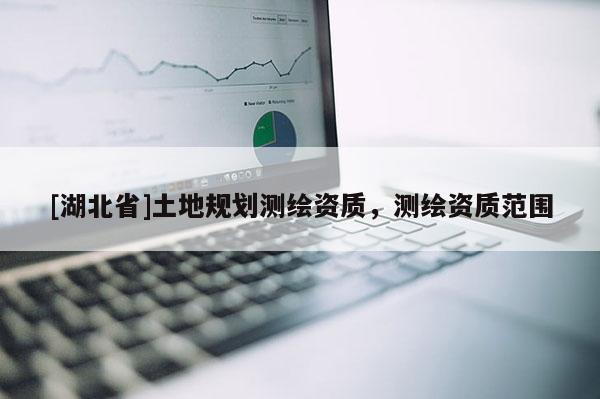 [湖北省]土地規(guī)劃測繪資質(zhì)，測繪資質(zhì)范圍