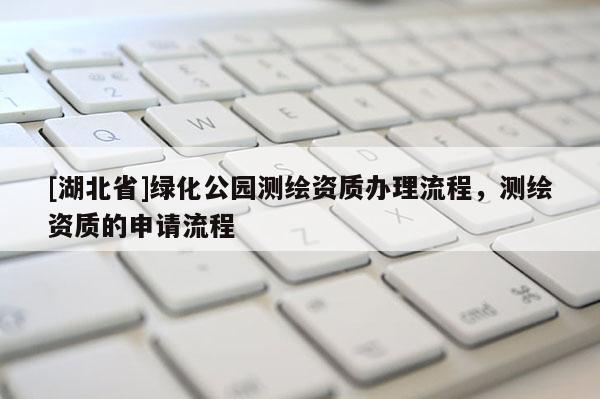 [湖北省]綠化公園測繪資質辦理流程，測繪資質的申請流程