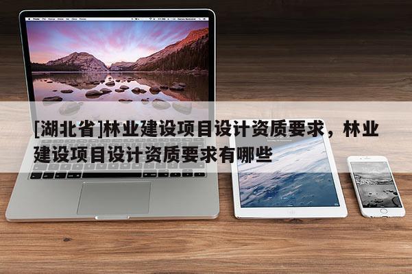 [湖北省]林業建設項目設計資質要求，林業建設項目設計資質要求有哪些