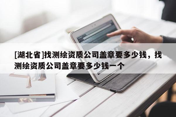 [湖北省]找測繪資質公司蓋章要多少錢，找測繪資質公司蓋章要多少錢一個