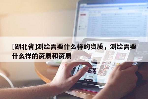 [湖北省]測繪需要什么樣的資質(zhì)，測繪需要什么樣的資質(zhì)和資質(zhì)