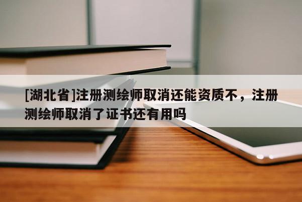 [湖北省]注冊測繪師取消還能資質不，注冊測繪師取消了證書還有用嗎