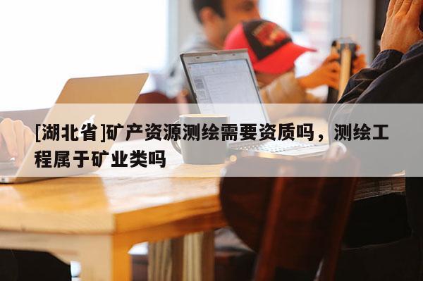 [湖北省]礦產資源測繪需要資質嗎，測繪工程屬于礦業類嗎