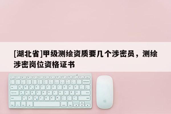 [湖北省]甲級測繪資質(zhì)要幾個涉密員，測繪涉密崗位資格證書