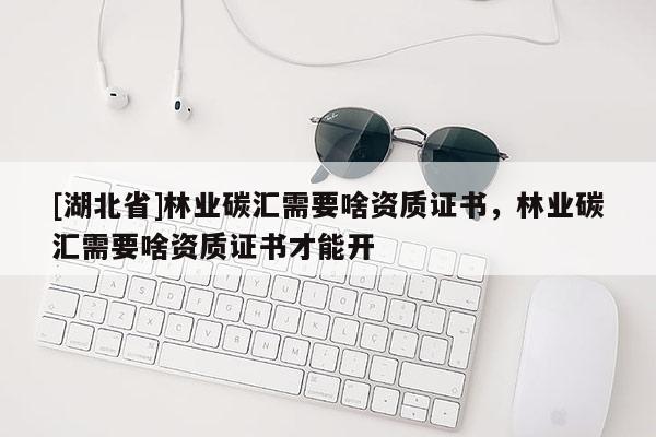 [湖北省]林業(yè)碳匯需要啥資質(zhì)證書，林業(yè)碳匯需要啥資質(zhì)證書才能開