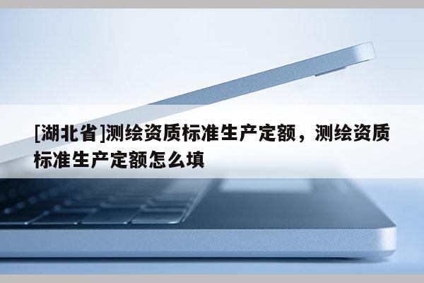[湖北省]測繪資質標準生產定額，測繪資質標準生產定額怎么填