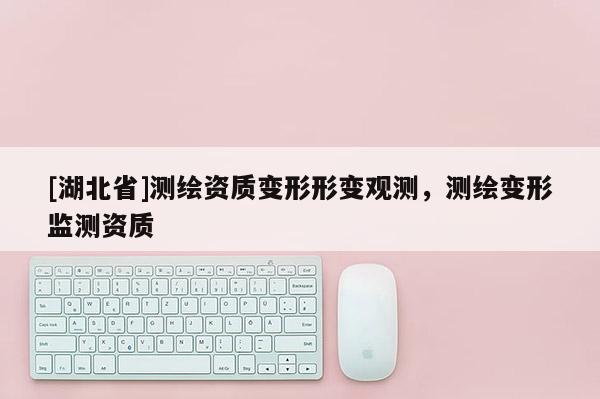 [湖北省]測繪資質變形形變觀測，測繪變形監測資質