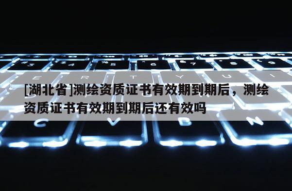 [湖北省]測繪資質證書有效期到期后，測繪資質證書有效期到期后還有效嗎