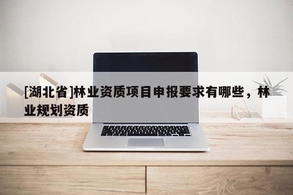 [湖北省]林業(yè)資質(zhì)項(xiàng)目申報(bào)要求有哪些，林業(yè)規(guī)劃資質(zhì)
