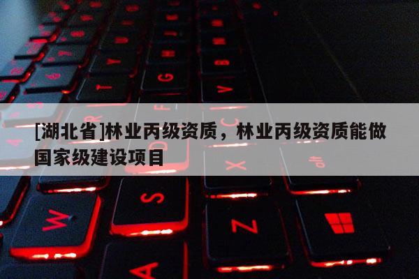 [湖北省]林業丙級資質，林業丙級資質能做國家級建設項目
