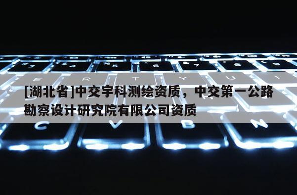 [湖北省]中交宇科測繪資質，中交第一公路勘察設計研究院有限公司資質