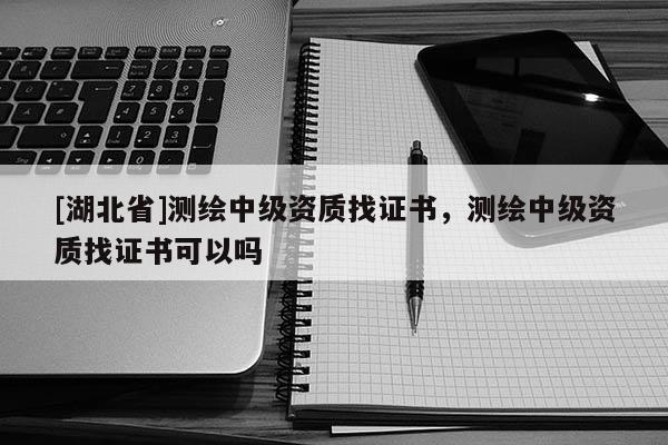 [湖北省]測繪中級資質找證書，測繪中級資質找證書可以嗎