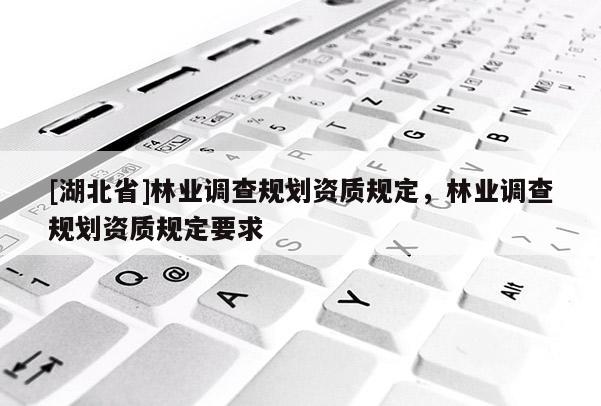 [湖北省]林業(yè)調(diào)查規(guī)劃資質(zhì)規(guī)定，林業(yè)調(diào)查規(guī)劃資質(zhì)規(guī)定要求
