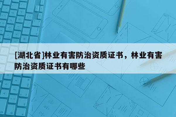 [湖北省]林業有害防治資質證書，林業有害防治資質證書有哪些
