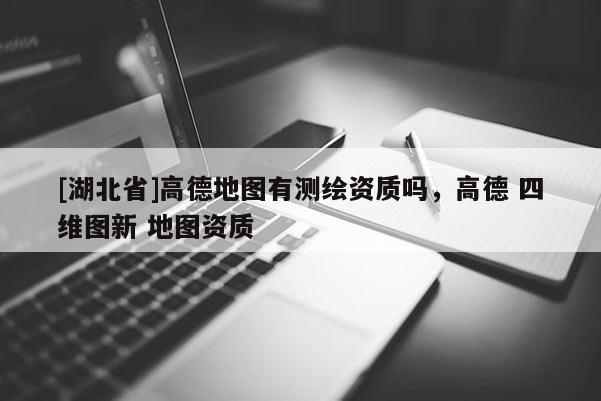 [湖北省]高德地圖有測繪資質嗎，高德 四維圖新 地圖資質