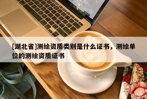 [湖北省]測繪資質類別是什么證書，測繪單位的測繪資質證書