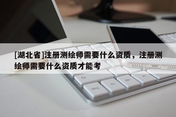 [湖北省]注冊(cè)測(cè)繪師需要什么資質(zhì)，注冊(cè)測(cè)繪師需要什么資質(zhì)才能考
