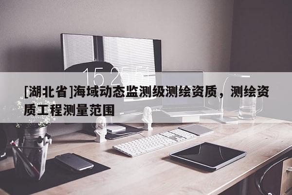 [湖北省]海域動(dòng)態(tài)監(jiān)測(cè)級(jí)測(cè)繪資質(zhì)，測(cè)繪資質(zhì)工程測(cè)量范圍