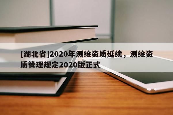 [湖北省]2020年測(cè)繪資質(zhì)延續(xù)，測(cè)繪資質(zhì)管理規(guī)定2020版正式