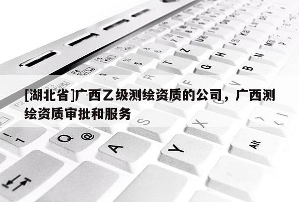 [湖北省]廣西乙級測繪資質的公司，廣西測繪資質審批和服務