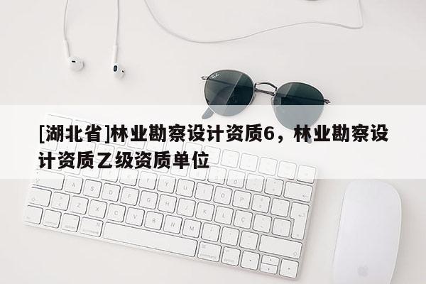 [湖北省]林業勘察設計資質6，林業勘察設計資質乙級資質單位