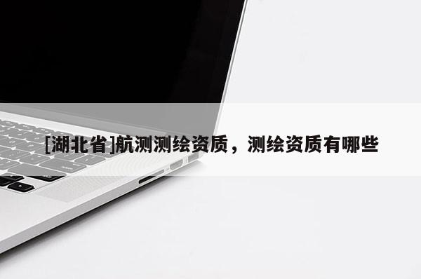 [湖北省]航測測繪資質，測繪資質有哪些