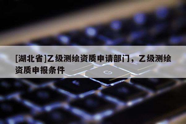 [湖北省]乙級測繪資質申請部門，乙級測繪資質申報條件