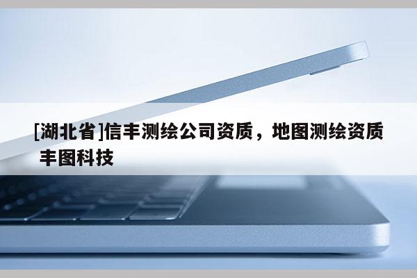 [湖北省]信豐測繪公司資質，地圖測繪資質 豐圖科技