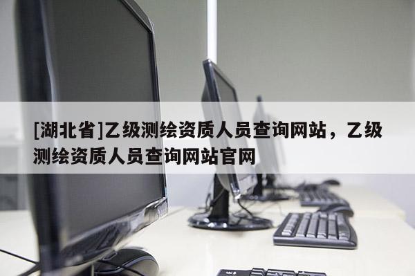 [湖北省]乙級測繪資質人員查詢網站，乙級測繪資質人員查詢網站官網