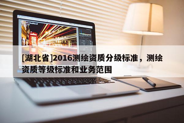 [湖北省]2016測繪資質分級標準，測繪資質等級標準和業務范圍