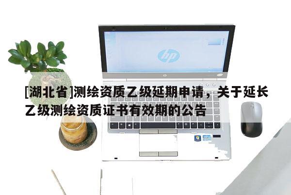 [湖北省]測繪資質乙級延期申請，關于延長乙級測繪資質證書有效期的公告