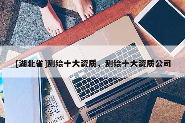 [湖北省]測繪十大資質，測繪十大資質公司