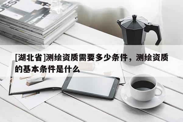 [湖北省]測繪資質需要多少條件，測繪資質的基本條件是什么