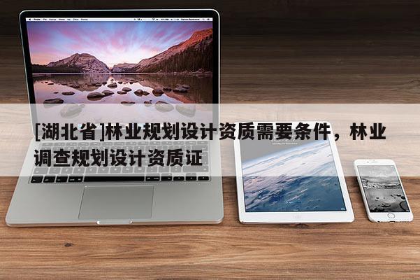 [湖北省]林業(yè)規(guī)劃設計資質(zhì)需要條件，林業(yè)調(diào)查規(guī)劃設計資質(zhì)證