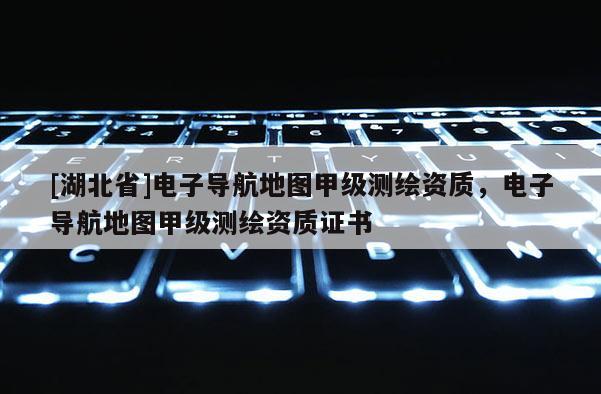 [湖北省]電子導航地圖甲級測繪資質，電子導航地圖甲級測繪資質證書