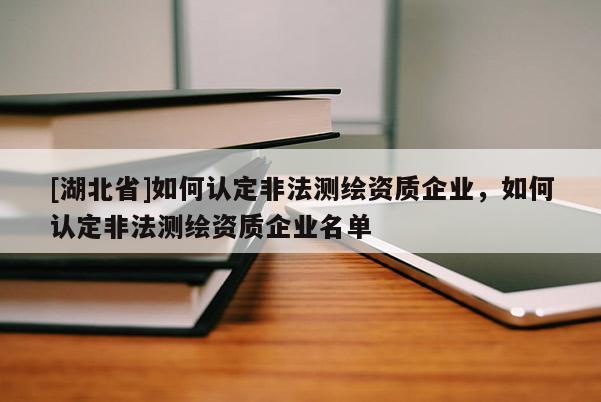 [湖北省]如何認定非法測繪資質企業，如何認定非法測繪資質企業名單