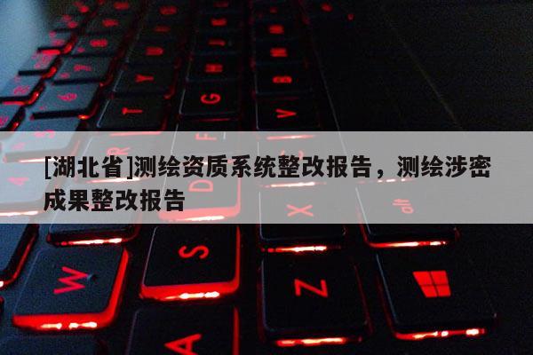 [湖北省]測繪資質系統整改報告，測繪涉密成果整改報告