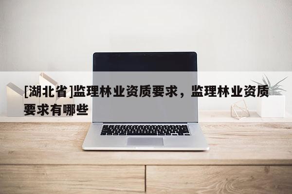[湖北省]監理林業資質要求，監理林業資質要求有哪些