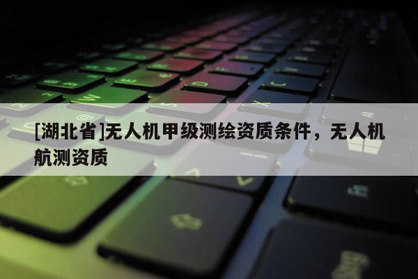 [湖北省]無人機甲級測繪資質條件，無人機航測資質