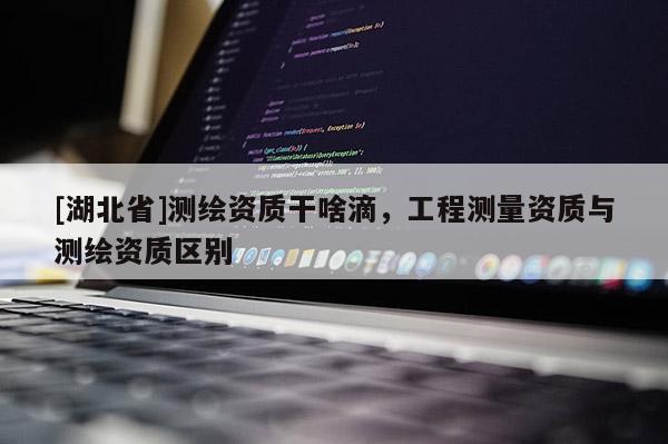 [湖北省]測繪資質干啥滴，工程測量資質與測繪資質區別