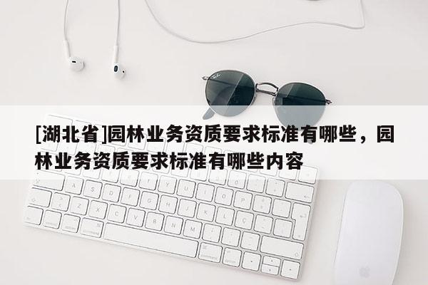 [湖北省]園林業務資質要求標準有哪些，園林業務資質要求標準有哪些內容