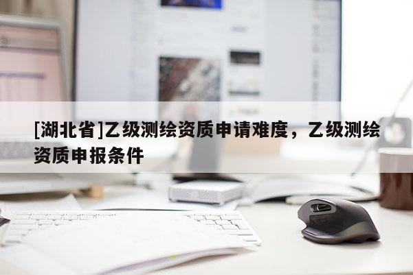 [湖北省]乙級測繪資質申請難度，乙級測繪資質申報條件