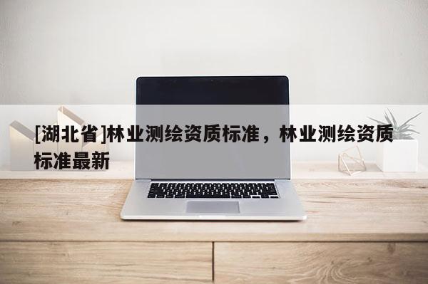 [湖北省]林業測繪資質標準，林業測繪資質標準最新