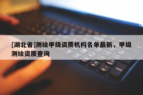 [湖北省]測繪甲級資質(zhì)機(jī)構(gòu)名單最新，甲級測繪資質(zhì)查詢