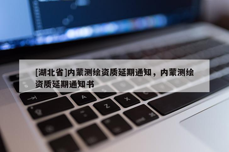 [湖北省]內(nèi)蒙測繪資質(zhì)延期通知，內(nèi)蒙測繪資質(zhì)延期通知書